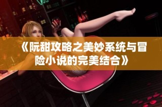 《阮甜攻略之美妙系统与冒险小说的完美结合》