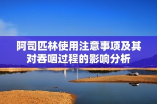 阿司匹林使用注意事项及其对吞咽过程的影响分析