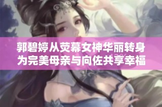 郭碧婷从荧幕女神华丽转身为完美母亲与向佐共享幸福人生