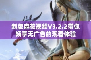 新版麻花视频V3.2.2带你畅享无广告的观看体验