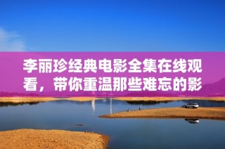 李丽珍经典电影全集在线观看，带你重温那些难忘的影视瞬间