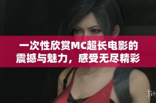 一次性欣赏MC超长电影的震撼与魅力，感受无尽精彩的视觉盛宴与情感共鸣