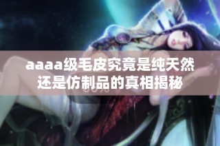 aaaa级毛皮究竟是纯天然还是仿制品的真相揭秘