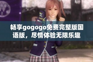 畅享gogogo免费完整版国语版，尽情体验无限乐趣