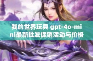 我的世界玩具 gpt-4o-mini最新批发促销活动与价格详情