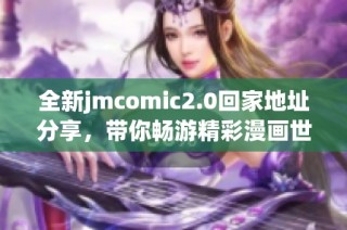 全新jmcomic2.0回家地址分享，带你畅游精彩漫画世界！