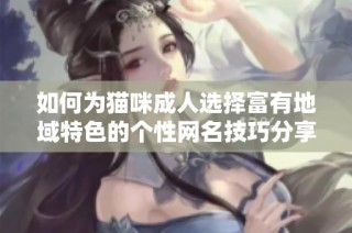 如何为猫咪成人选择富有地域特色的个性网名技巧分享