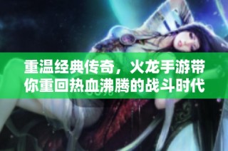重温经典传奇，火龙手游带你重回热血沸腾的战斗时代