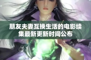 朋友夫妻互换生活的电影续集最新更新时间公布
