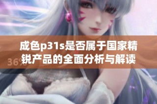成色p31s是否属于国家精锐产品的全面分析与解读