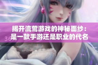 揭开流莺游戏的神秘面纱：是一款手游还是职业的代名词？