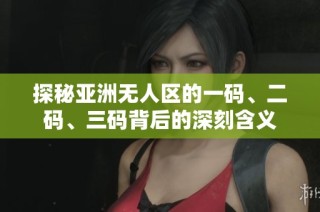 探秘亚洲无人区的一码、二码、三码背后的深刻含义