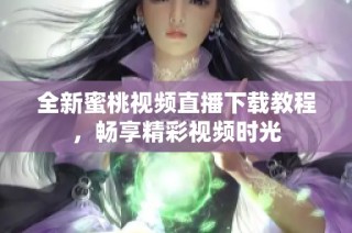 全新蜜桃视频直播下载教程，畅享精彩视频时光