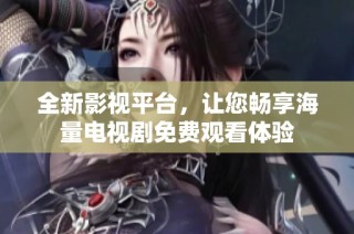 全新影视平台，让您畅享海量电视剧免费观看体验