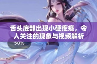 舌头底部出现小硬疙瘩，令人关注的现象与视频解析