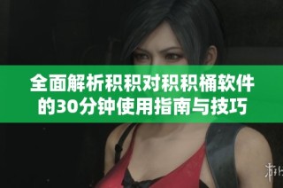 全面解析积积对积积桶软件的30分钟使用指南与技巧