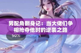 男配角翻身记：当大佬们争相抢夺他时的逆袭之路