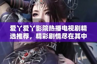 爱丫爱丫影院热播电视剧精选推荐，精彩剧情尽在其中