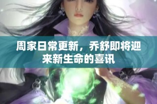 周家日常更新，乔舒即将迎来新生命的喜讯