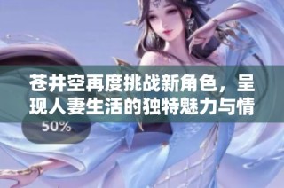 苍井空再度挑战新角色，呈现人妻生活的独特魅力与情感纠葛