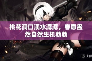 桃花洞口溪水潺潺，春意盎然自然生机勃勃