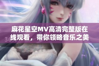 麻花星空MV高清完整版在线观看，带你领略音乐之美