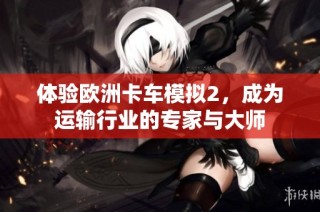 体验欧洲卡车模拟2，成为运输行业的专家与大师
