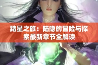 踏星之旅：陆隐的冒险与探索最新章节全解读