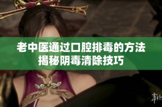 老中医通过口腔排毒的方法揭秘阴毒清除技巧