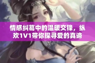情感纠葛中的温暖交锋，纵欢1V1带你探寻爱的真谛