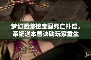 梦幻西游挖宝图死亡补偿，系统送本兽诀助玩家重生