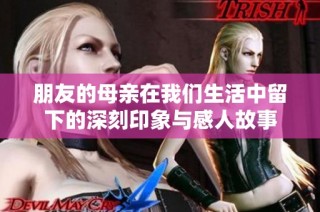 朋友的母亲在我们生活中留下的深刻印象与感人故事