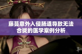 藤蔓意外入侵肠道导致无法合拢的医学案例分析