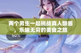 两个男生一起挑战真人酿酱，乐趣无穷的美食之旅