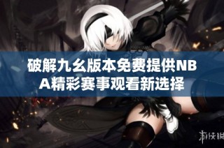 破解九幺版本免费提供NBA精彩赛事观看新选择