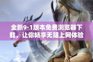 全新9·1版本免费浏览器下载，让你畅享无阻上网体验