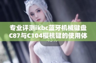 专业评测ikbc蓝牙机械键盘C87与C104樱桃键的使用体验与性能分析