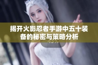 揭开火影忍者手游中五十装备的秘密与策略分析