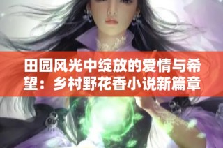 田园风光中绽放的爱情与希望：乡村野花香小说新篇章