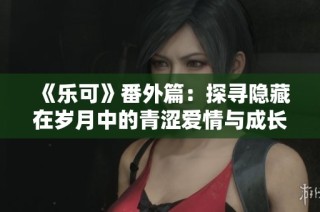 《乐可》番外篇：探寻隐藏在岁月中的青涩爱情与成长故事