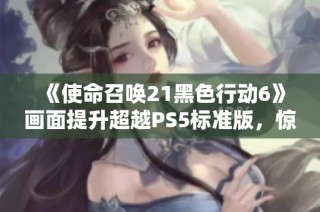 《使命召唤21黑色行动6》画面提升超越PS5标准版，惊艳再现新视觉
