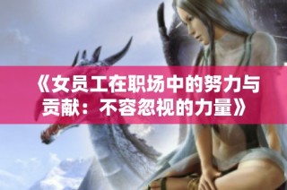 《女员工在职场中的努力与贡献：不容忽视的力量》