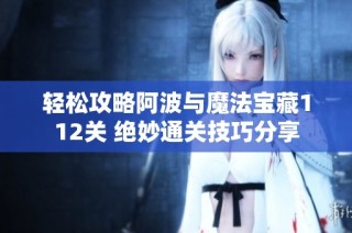 轻松攻略阿波与魔法宝藏112关 绝妙通关技巧分享
