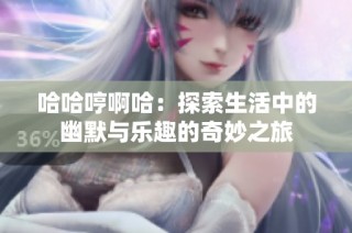 哈哈哼啊哈：探索生活中的幽默与乐趣的奇妙之旅