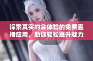 探索真实约会体验的免费直播应用，助你轻松提升魅力与互动技巧