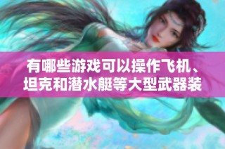 有哪些游戏可以操作飞机、坦克和潜水艇等大型武器装备呢？