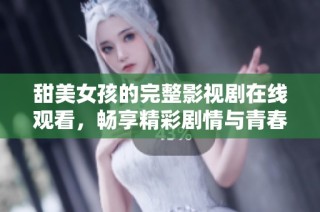 甜美女孩的完整影视剧在线观看，畅享精彩剧情与青春故事