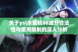 关于ysl水蜜桃86成分合法性与使用限制的深入分析