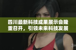四川最新科技成果展示会隆重召开，引领未来科技发展新潮流
