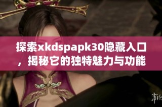 探索xkdspapk30隐藏入口，揭秘它的独特魅力与功能特点